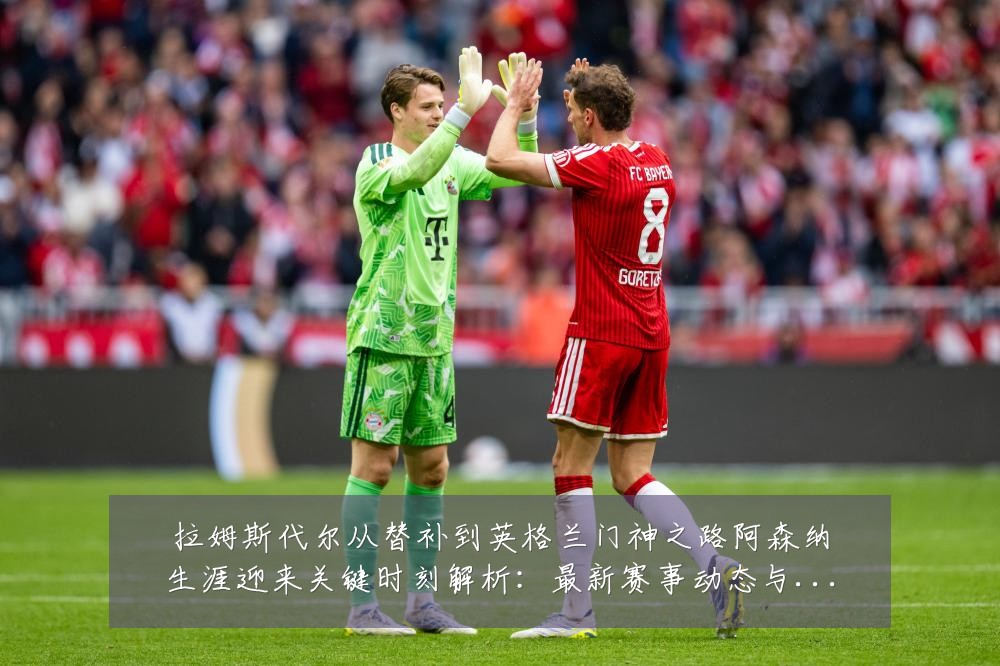拉姆斯代尔从替补到英格兰门神之路阿森纳生涯迎来关键时刻解析:最新赛事动态与深度分析